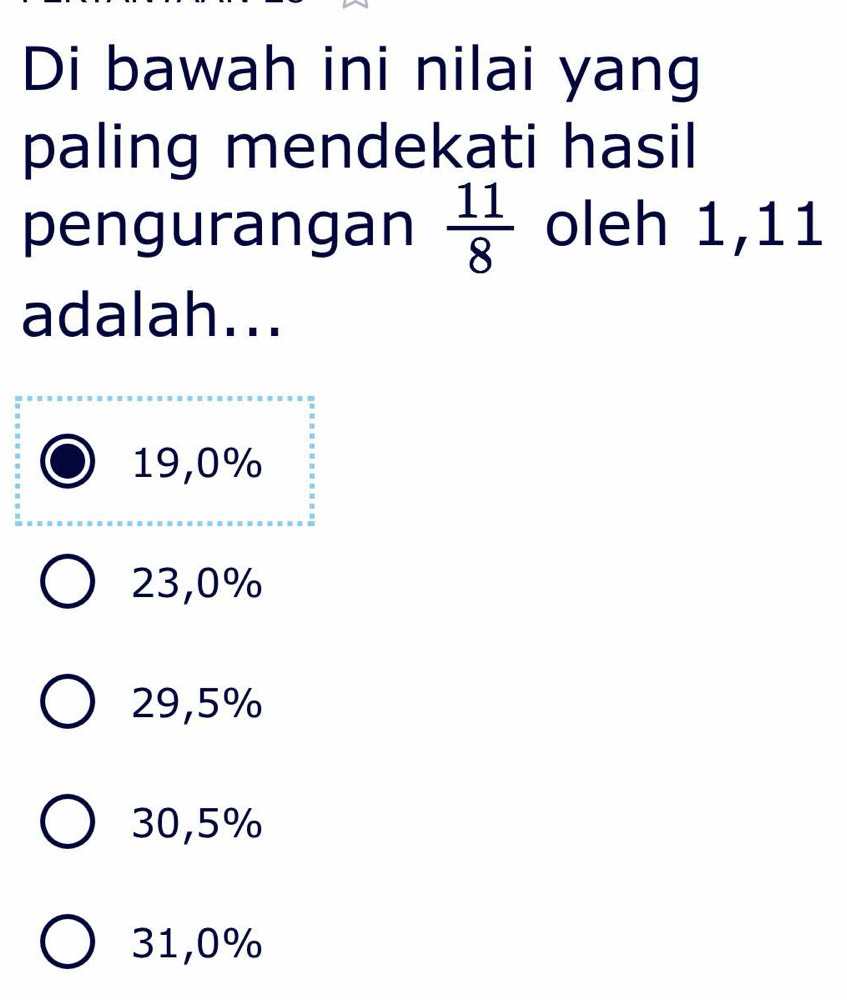 Di bawah ini nilai yang
paling mendekati hasil
pengurangan  11/8  oleh 1,11
adalah...
19,0%
23,0%
29,5%
30,5%
31,0%