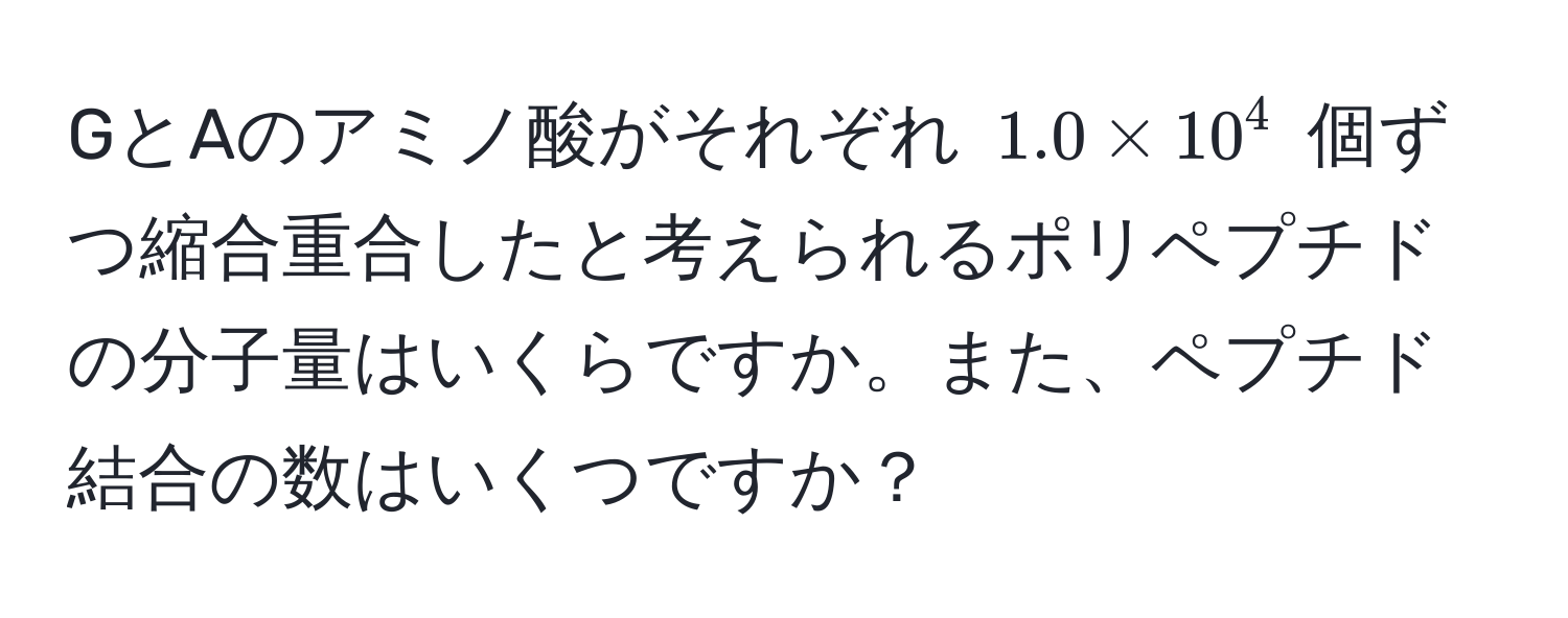 GとAのアミノ酸がそれぞれ (1.0 * 10^4) 個ずつ縮合重合したと考えられるポリペプチドの分子量はいくらですか。また、ペプチド結合の数はいくつですか？