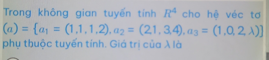 Trong không gian tuyến tính R^4 cho hệ véc tơ
(a)= a_1=(1,1,1,2),a_2=(2,1,3,4),a_3=(1,0,2,lambda )
phụ thuộc tuyến tính. Giá trị của λ là