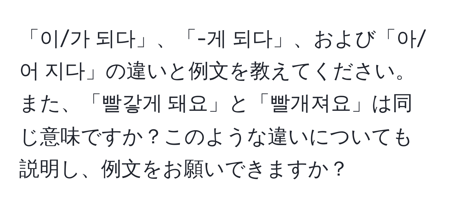 「이/가 되다」、「-게 되다」、および「아/어 지다」の違いと例文を教えてください。また、「빨갛게 돼요」と「빨개져요」は同じ意味ですか？このような違いについても説明し、例文をお願いできますか？