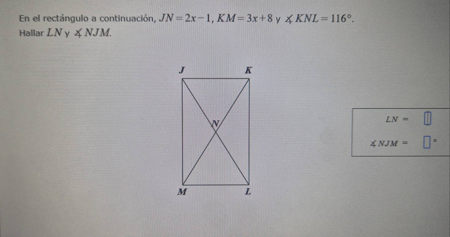 En el rectángulo a continuación, JN=2x-1, KM=3x+8 y ∠ KNL=116°. 
Hallar LNy∠ NJM.
LN= | 1/t 
∠ NJM= □°