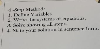 4 -Step Method: 
1. Define Variables 
2. Write the systems of equations. 
3. Solve showing all steps. 
4. State your solution in sentence form.