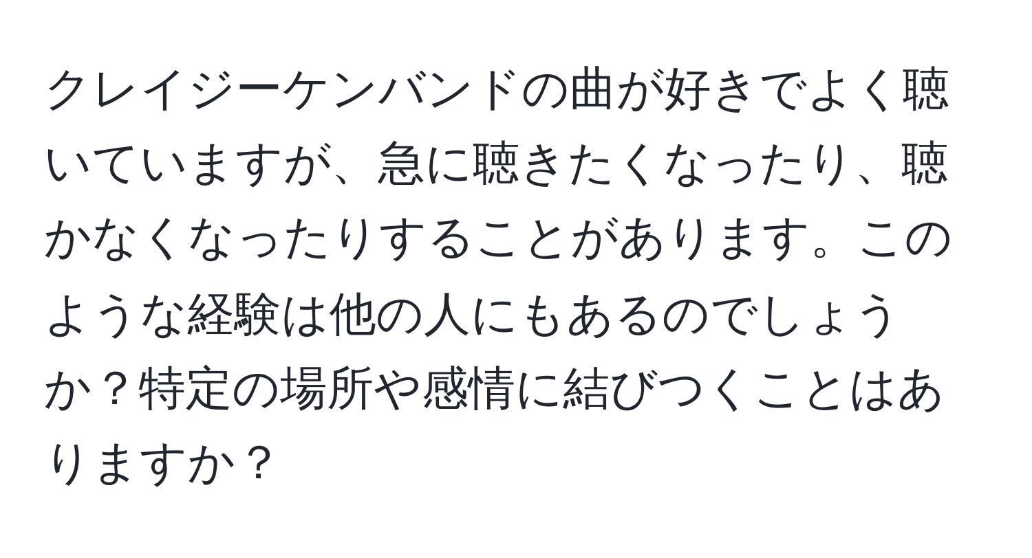 クレイジーケンバンドの曲が好きでよく聴いていますが、急に聴きたくなったり、聴かなくなったりすることがあります。このような経験は他の人にもあるのでしょうか？特定の場所や感情に結びつくことはありますか？