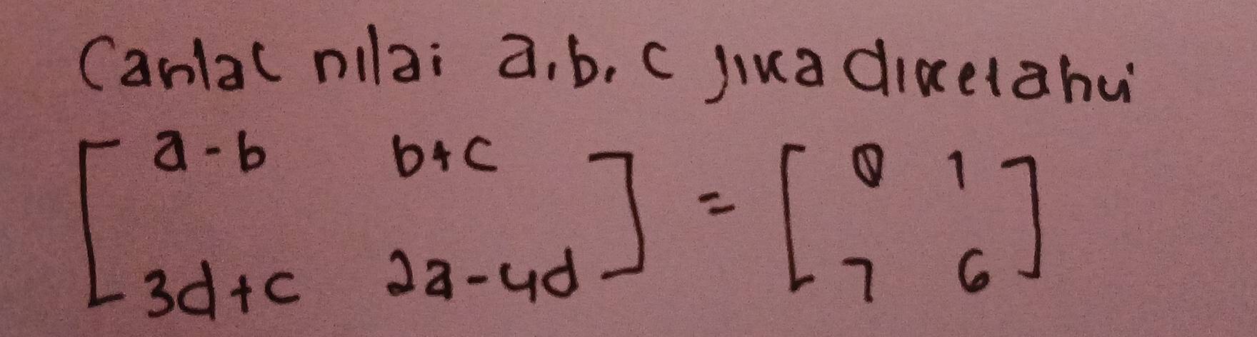 Canlal nllai a. b. C jiuadicetahu
beginbmatrix a-b&b+c 3d+c&2a-4dendbmatrix =beginbmatrix 0&1 7&6endbmatrix