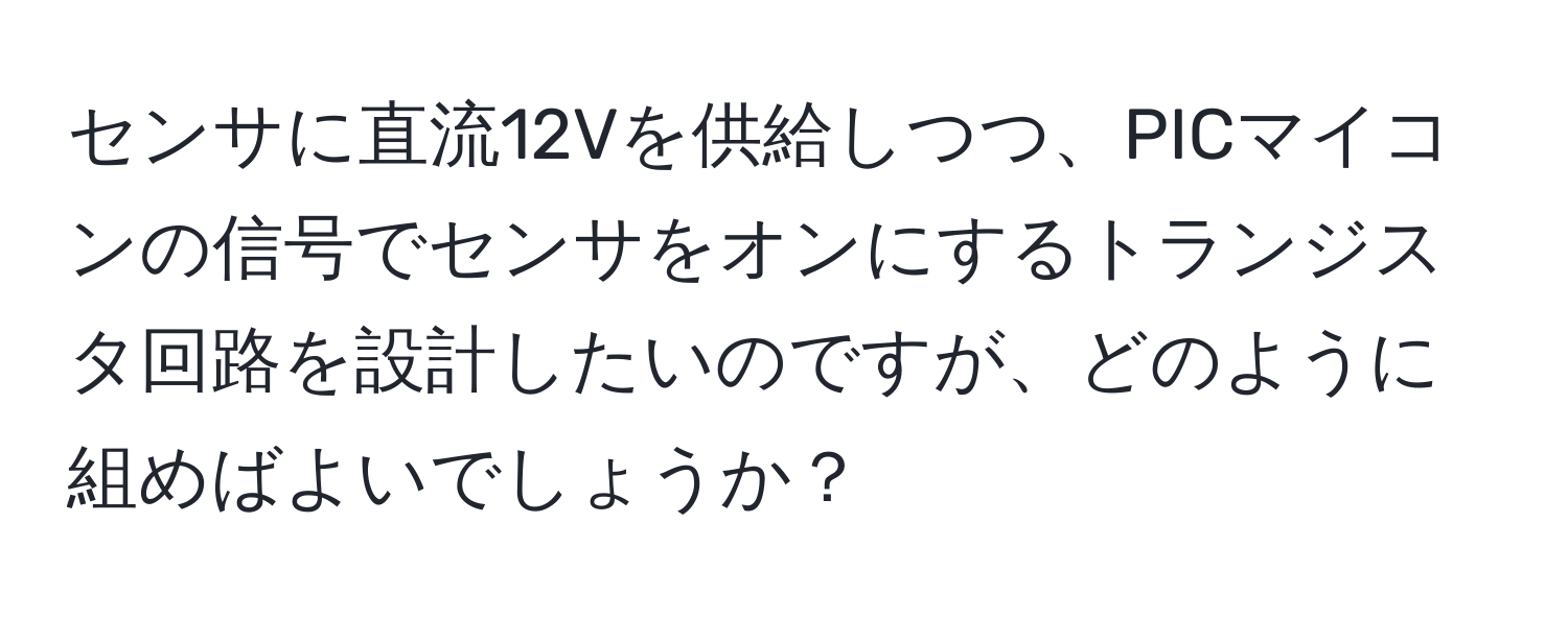 センサに直流12Vを供給しつつ、PICマイコンの信号でセンサをオンにするトランジスタ回路を設計したいのですが、どのように組めばよいでしょうか？