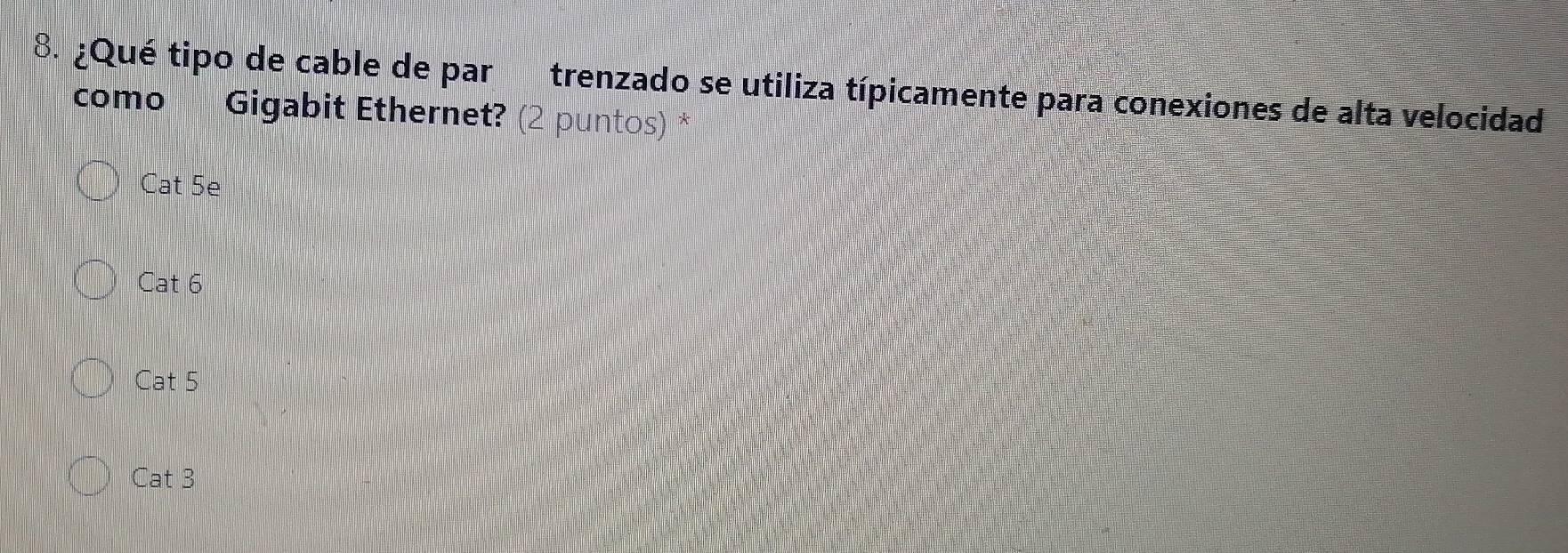 ¿Qué tipo de cable de par trenzado se utiliza típicamente para conexiones de alta velocidad
como Gigabit Ethernet? (2 puntos) *
Cat5e
Cat6
Cat5
Cat3