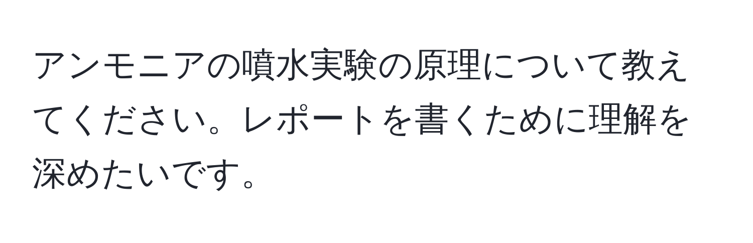 アンモニアの噴水実験の原理について教えてください。レポートを書くために理解を深めたいです。