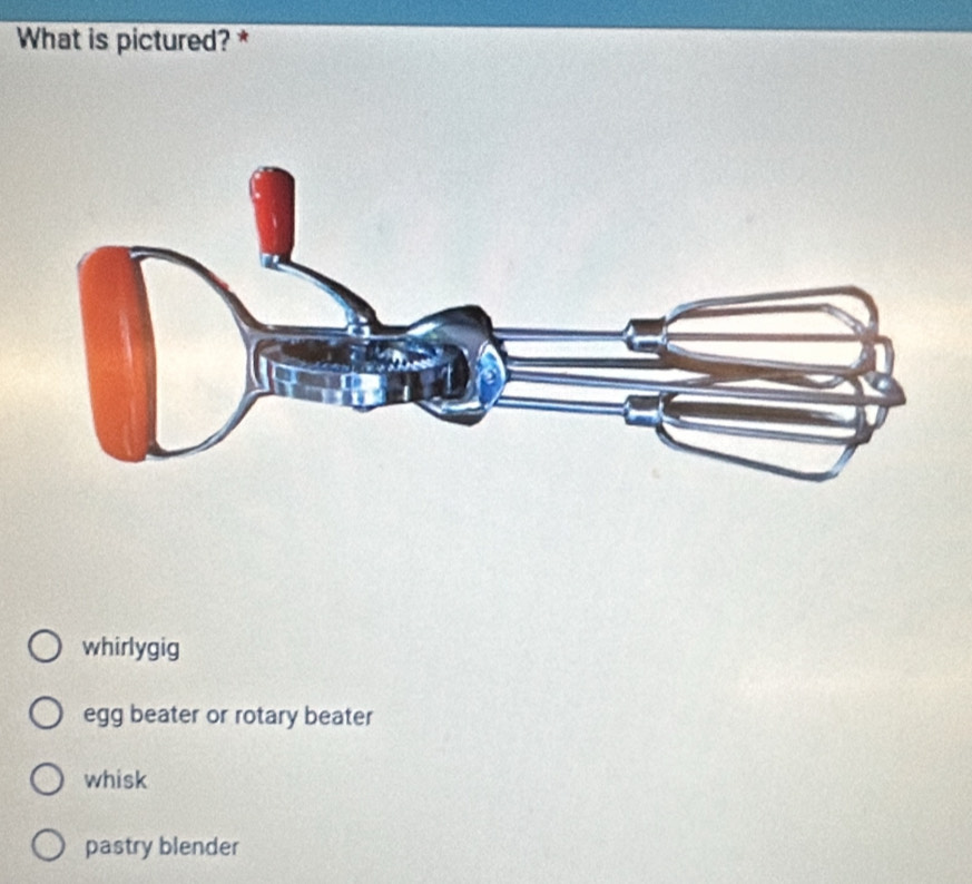 What is pictured? *
whirlygig
egg beater or rotary beater
whisk
pastry blender