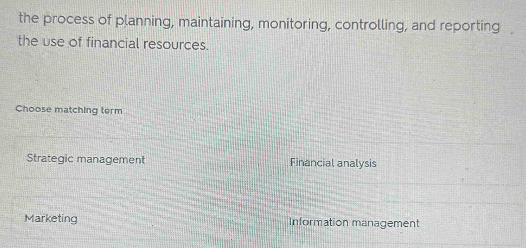 the process of planning, maintaining, monitoring, controlling, and reporting
the use of financial resources.
Choose matching term
Strategic management Financial analysis
Marketing Information management