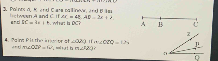 Points A, B, and C are collinear, and B lies 
between A and C. If AC=48, AB=2x+2, 
and BC=3x+6 , what is BC? 
4. Point P is the interior of ∠ OZQ.If m∠ OZQ=125
and m∠ OZP=62 , what is m∠ PZQ ?
Q