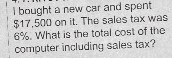 bought a new car and spent
$17,500 on it. The sales tax was
6%. What is the total cost of the 
computer including sales tax?