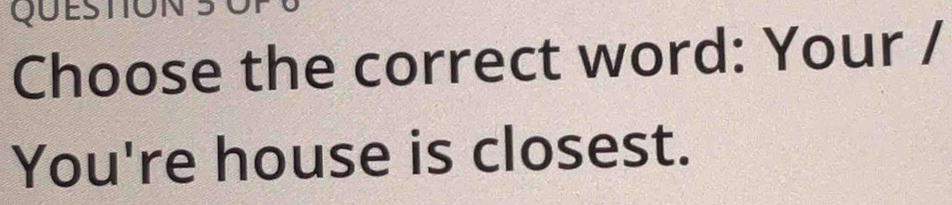 QUESTION 
Choose the correct word: Your / 
You're house is closest.