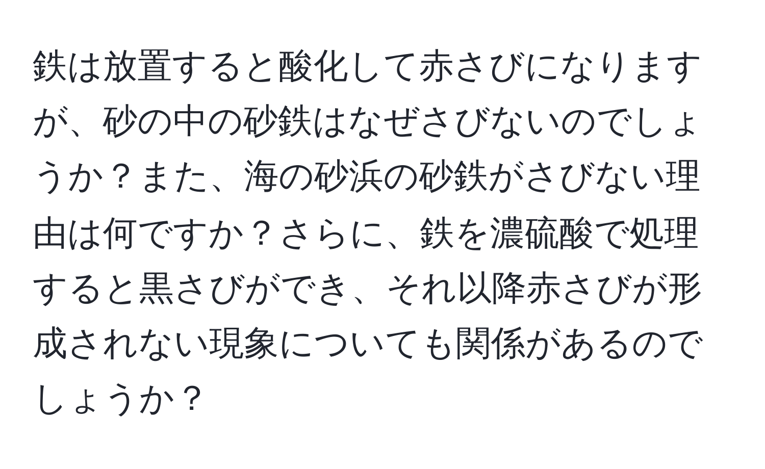 鉄は放置すると酸化して赤さびになりますが、砂の中の砂鉄はなぜさびないのでしょうか？また、海の砂浜の砂鉄がさびない理由は何ですか？さらに、鉄を濃硫酸で処理すると黒さびができ、それ以降赤さびが形成されない現象についても関係があるのでしょうか？