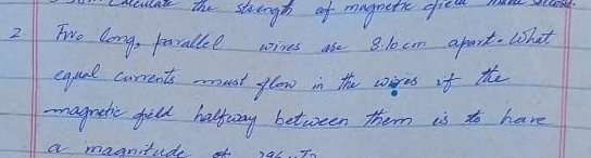 cen the stungh of magnetic chiec e sa 
2 Two long, parallel wives ase 8. 10cm apart. What 
equl currents must ylow in the wiges of the 
magnetic fill halfiny between them is to have 
a maonitud o,