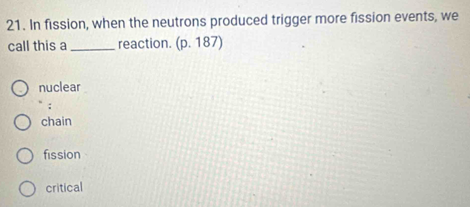 In fission, when the neutrons produced trigger more fission events, we
call this a _reaction. (p.187)
nuclear
chain
fission
critical