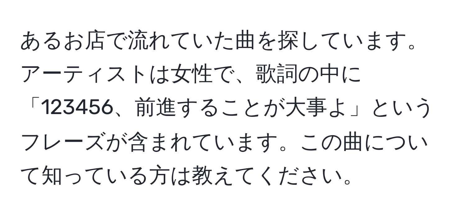 あるお店で流れていた曲を探しています。アーティストは女性で、歌詞の中に「123456、前進することが大事よ」というフレーズが含まれています。この曲について知っている方は教えてください。