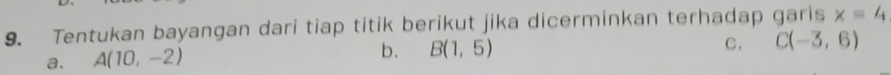 Tentukan bayangan dari tiap titik berikut jika dicerminkan terhadap garis x=4
C. 
a. A(10,-2)
b. B(1,5) C(-3,6)