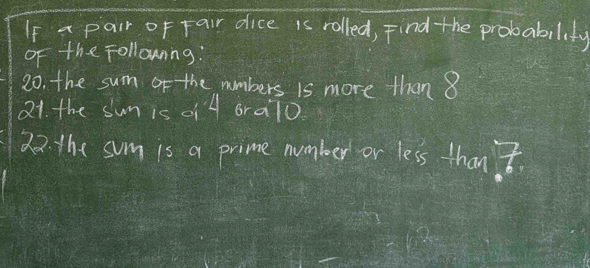 If a pair of Fair dice is rolled, Find the probability 
of the Follownng: 
20. the sum of the numbers is more than 8
21. the sun is oil oraT0 
2 the sum is a prime number or less than t