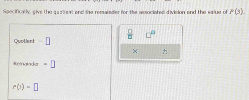 Specifically, give the quotient and the remainder for the associated division and the value of P(3).
 □ /□  
Quotient =□
× 5
Remainder =□
P(3)=□