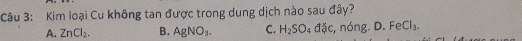 Kim loại Cu không tan được trong dung dịch nào sau đây?
A. ZnCl_2. B. AgNO_3.
C. H_2SO_4djc, ndelta ng.D.FeCl_3.