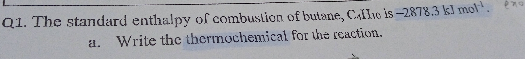 The standard enthalpy of combustion of butane, C_4H_10 is -2878.3kJmol^(-1). 
a. Write the thermochemical for the reaction.