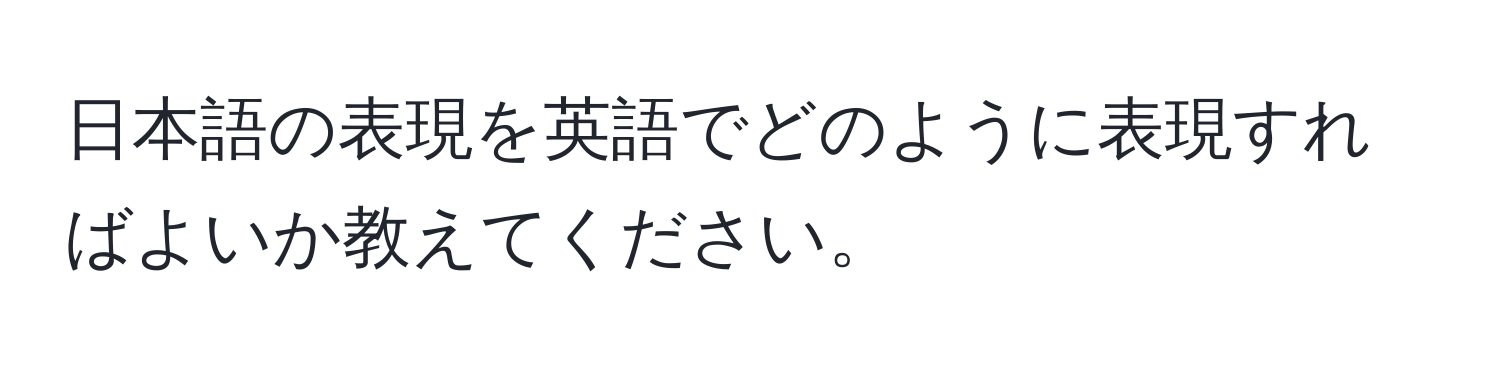 日本語の表現を英語でどのように表現すればよいか教えてください。