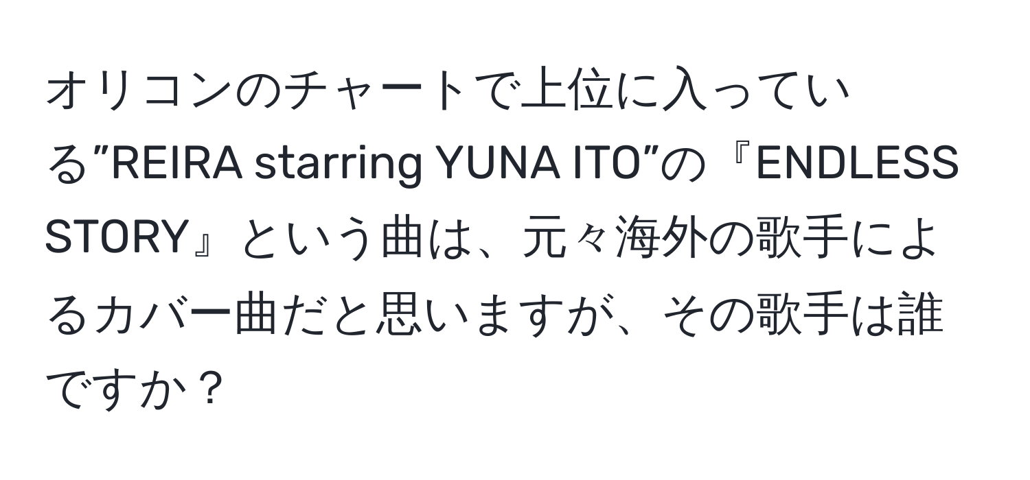 オリコンのチャートで上位に入っている”REIRA starring YUNA ITO”の『ENDLESS STORY』という曲は、元々海外の歌手によるカバー曲だと思いますが、その歌手は誰ですか？