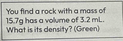 You find a rock with a mass of
15.7g has a volume of 3.2 mL. 
What is its density? (Green)