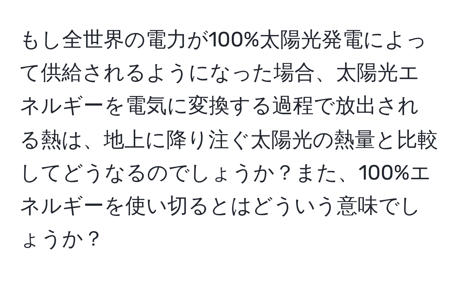 もし全世界の電力が100%太陽光発電によって供給されるようになった場合、太陽光エネルギーを電気に変換する過程で放出される熱は、地上に降り注ぐ太陽光の熱量と比較してどうなるのでしょうか？また、100%エネルギーを使い切るとはどういう意味でしょうか？