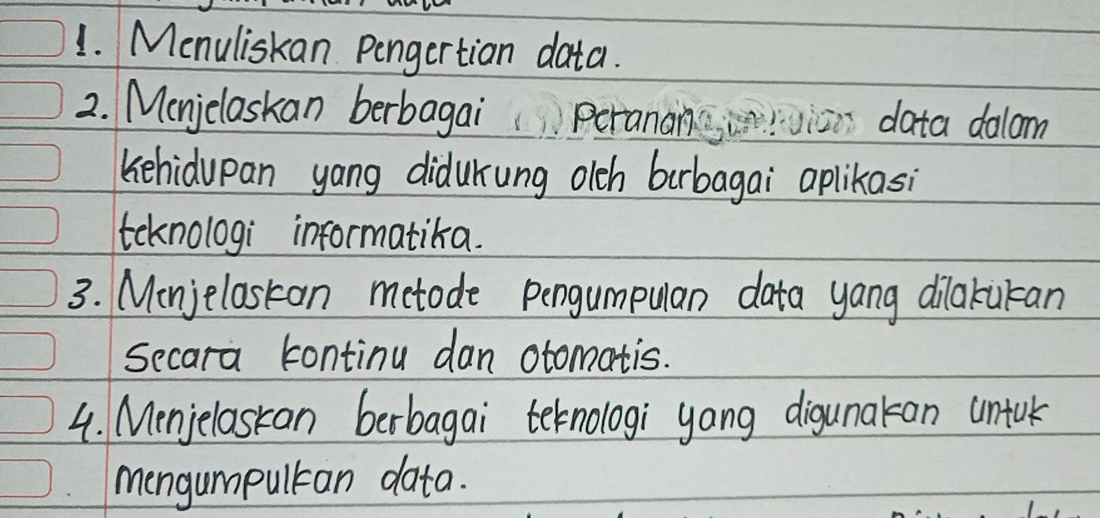 Menuliskan pengertion data. 
2. Menjclaskan berbagai peranan data dalom 
kehidupan yang didukung olch bubagai aplikasi 
teknologi informatika. 
3. Monjeloskan metode pengumpulan data yang dilakukan 
secara kontinu dan otomatis. 
4. Menjelaskan berbagai teknologi yang digunakan untuk 
mengumpultcan data.