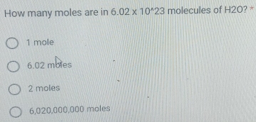 How many moles are in 6.02* 10^(wedge)23 molecules of H2O?
1 mole
6.02 moles
2 moles
6,020,000,000 moles