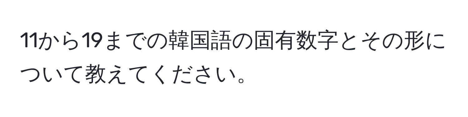 11から19までの韓国語の固有数字とその形について教えてください。