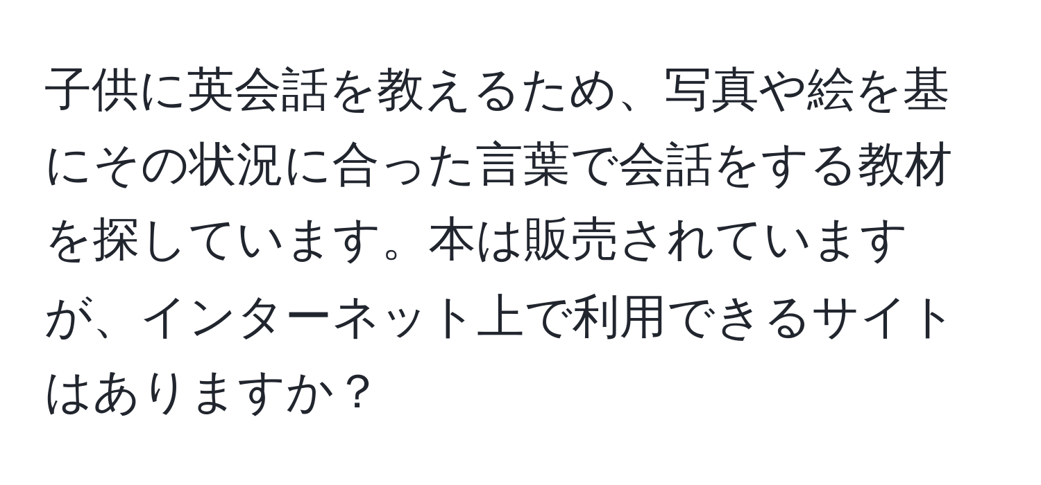 子供に英会話を教えるため、写真や絵を基にその状況に合った言葉で会話をする教材を探しています。本は販売されていますが、インターネット上で利用できるサイトはありますか？