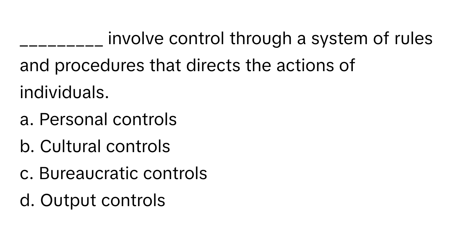 involve control through a system of rules and procedures that directs the actions of individuals.

a. Personal controls
b. Cultural controls
c. Bureaucratic controls
d. Output controls