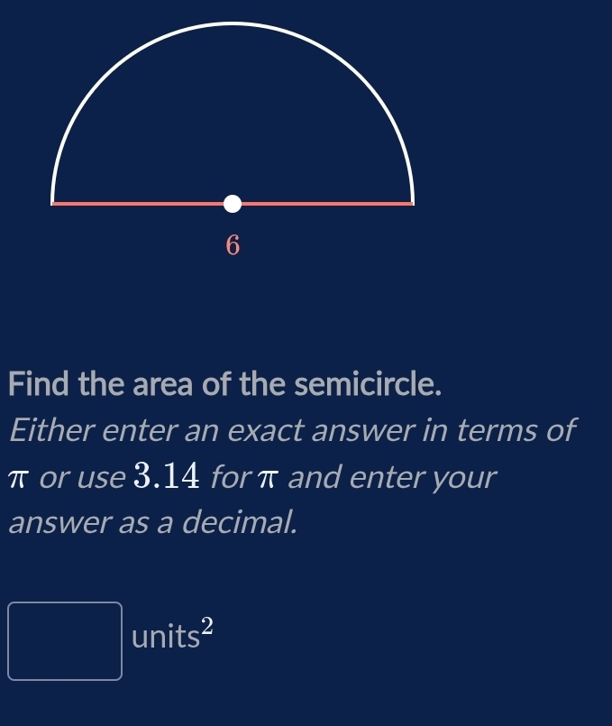 Find the area of the semicircle. 
Either enter an exact answer in terms of
π or use 3.14 for π and enter your 
answer as a decimal. 
 1/2 Al(x)^21-  1/10 ^circ )^circ  units^2
 1/4 ,4)