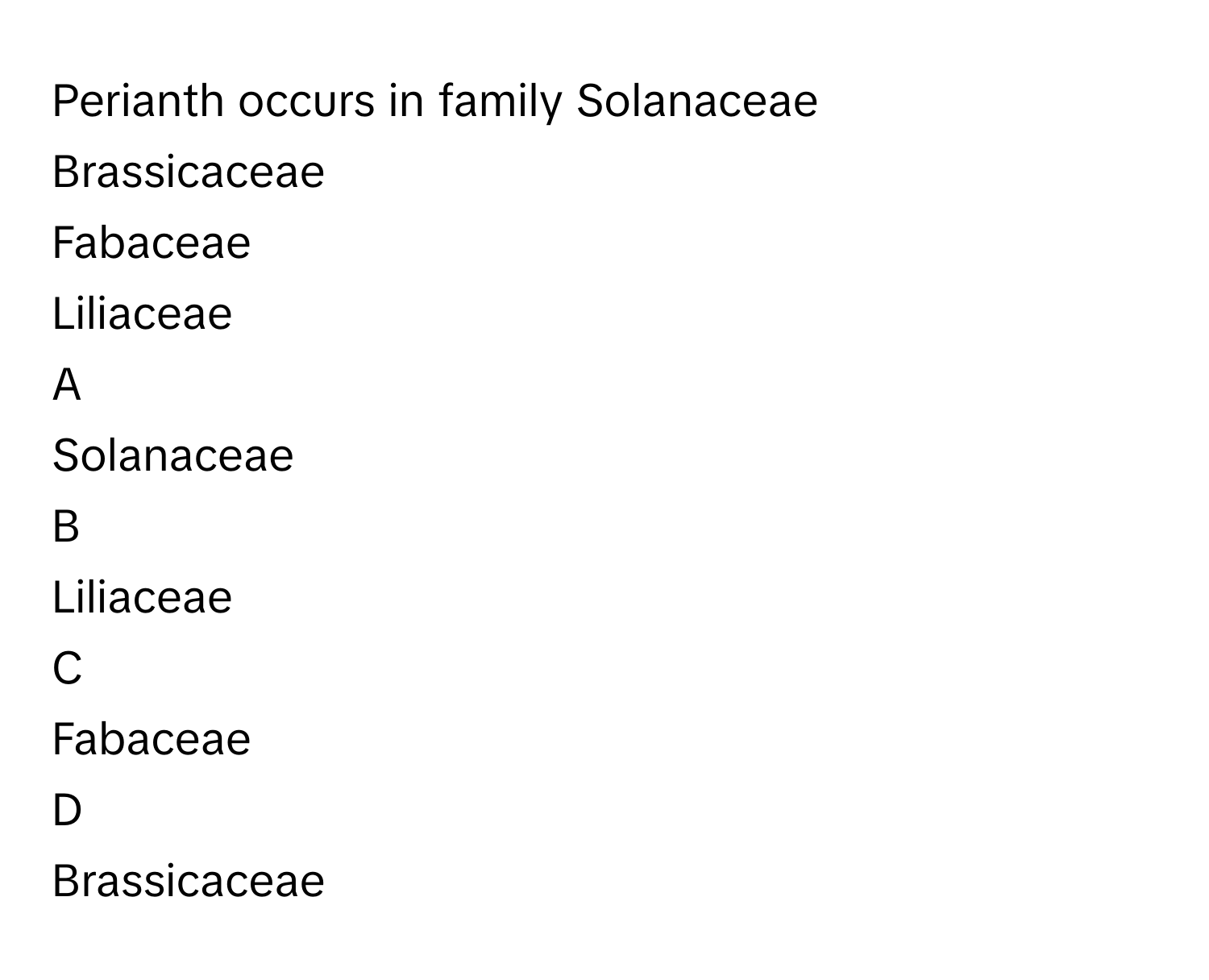 Perianth occurs in family Solanaceae
Brassicaceae
Fabaceae
Liliaceae

A  
Solanaceae 


B  
Liliaceae 


C  
Fabaceae 


D  
Brassicaceae