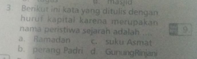 masjid
3. Berikut ini kata yang ditulis dengan
huruf kapital karena merupakan
nama peristiwa sejarah adalah .... 9.
a. Ramadan c. suku Asmat
b. perang Padri d. GunungRinjani