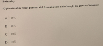 Saturday.
Approximately what percent did Amanda save if she bought the glove on Saturday?
A 15%
B 25%
C 30%
D 40%