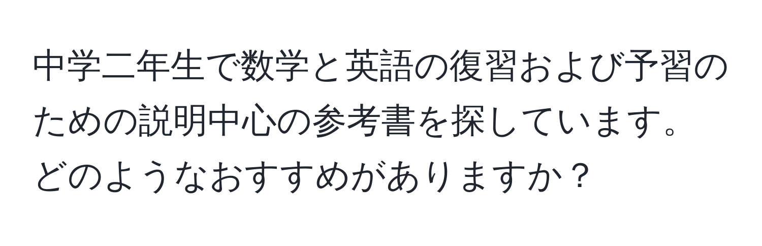 中学二年生で数学と英語の復習および予習のための説明中心の参考書を探しています。どのようなおすすめがありますか？