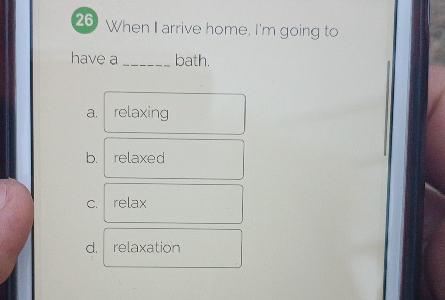 When I arrive home, I'm going to
have a _bath.
a. relaxing
b. relaxed
C. relax
d. relaxation