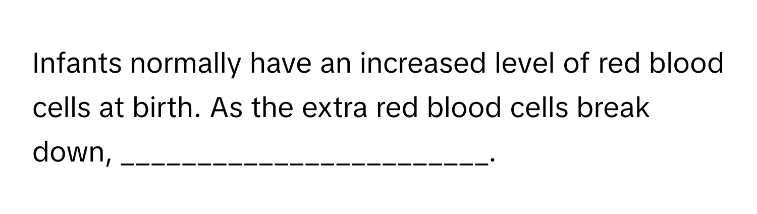 Infants normally have an increased level of red blood cells at birth. As the extra red blood cells break down, ________________________.