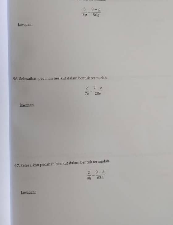  3/8g - (8-g)/56g 
Jawapan: 
96. Selesaikan pecahan berikut dalam bentuk termudah.
 2/7e - (7-e)/28e 
lawapan: 
97. Selesaikan pecahan berikut dalam bentuk termudah.
 2/9h - (9-h)/63h 
Iawapan: