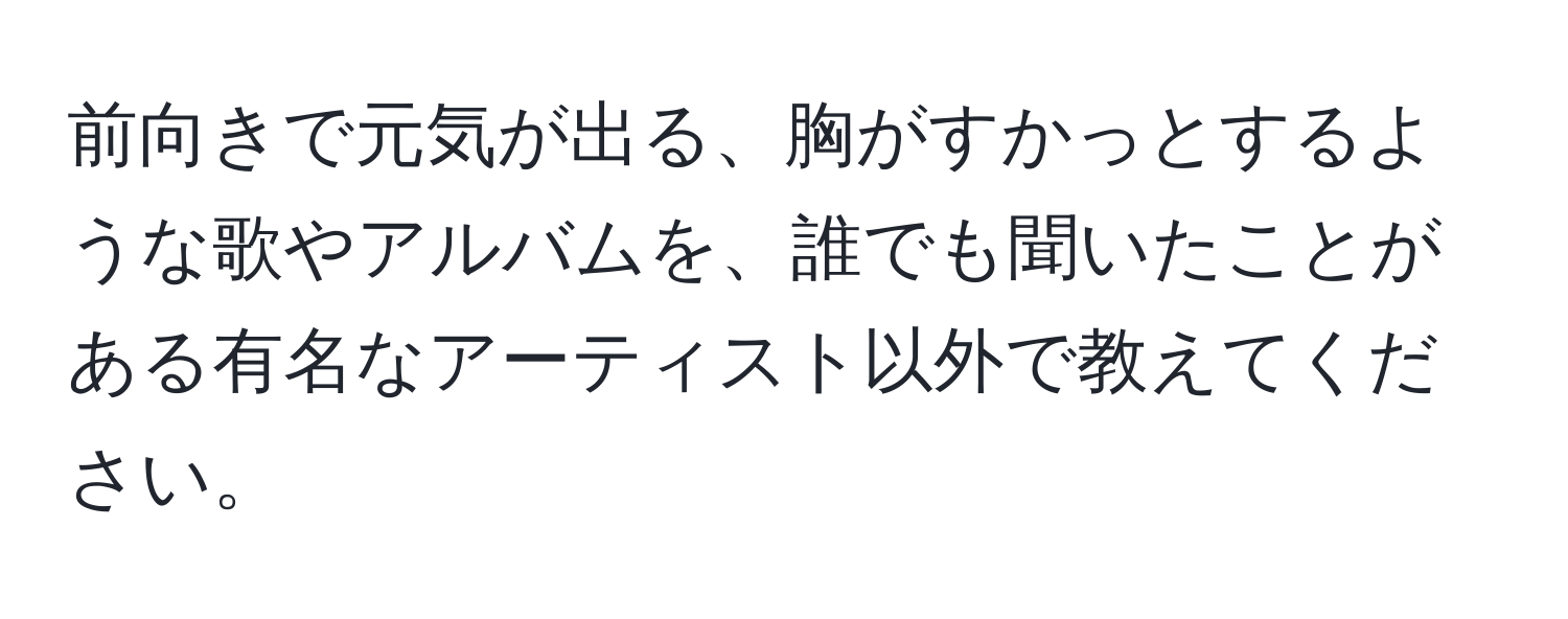 前向きで元気が出る、胸がすかっとするような歌やアルバムを、誰でも聞いたことがある有名なアーティスト以外で教えてください。