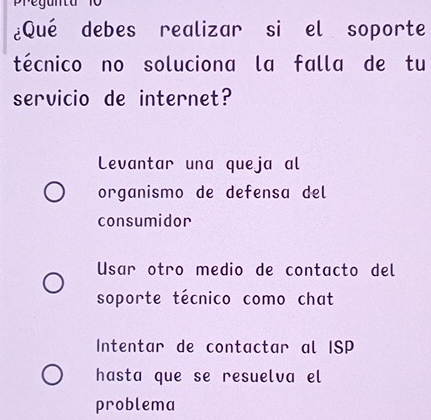 ¿Qué debes realizar si el soporte
técnico no soluciona la falla de tu
servicio de internet?
Levantar una queja al
organismo de defensa del
consumidor
Usar otro medio de contacto del
soporte técnico como chat
Intentar de contactar al ISP
hasta que se resuelva el
problema