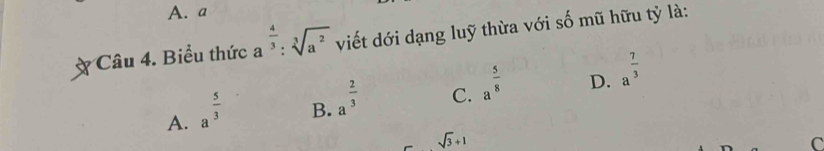 A. a
Câu 4. Biểu thức a^(frac 4)3:sqrt[3](a^2) viết dới dạng luỹ thừa với số mũ hữu tỷ là:
C. a^(frac 5)8
D. a^(frac 7)3
A. a^(frac 5)3
B. a^(frac 2)3
sqrt(3)+1
C