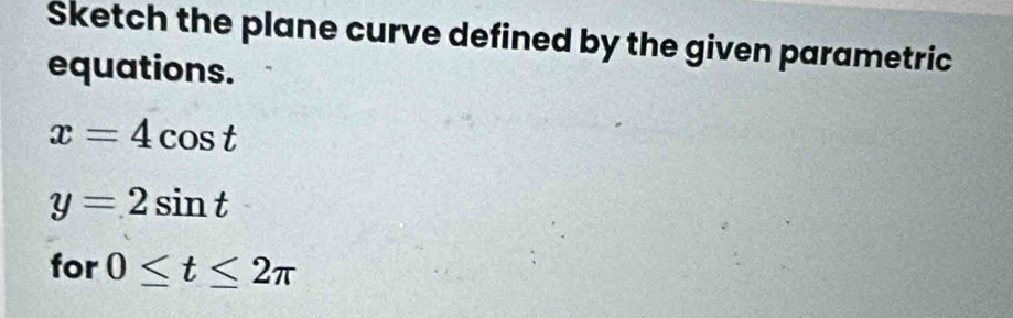 Sketch the plane curve defined by the given parametric 
equations.
x=4cos t
y=2sin t
for 0≤ t≤ 2π