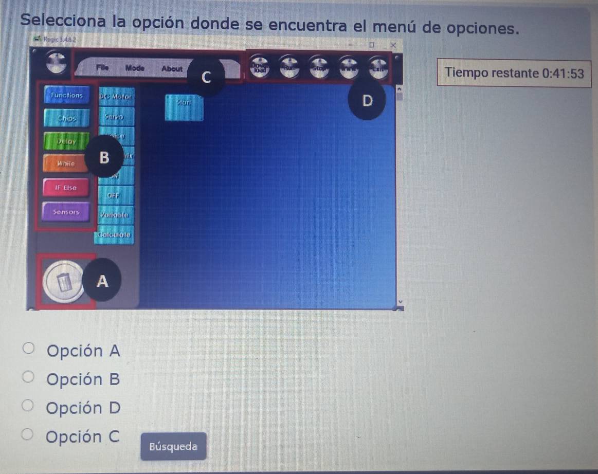 Selecciona la opción donde se encuentra el menú de opciones.
Rogic 3.4.82
Fille Mode About Tiempo restante 0:41:53
C
Functions N 
280 D
Chips 5cin/0
White B
IF Elso
a7r
Sensors Yur?¡æ
c e
A
Opción A
Opción B
Opción D
Opción C Búsqueda