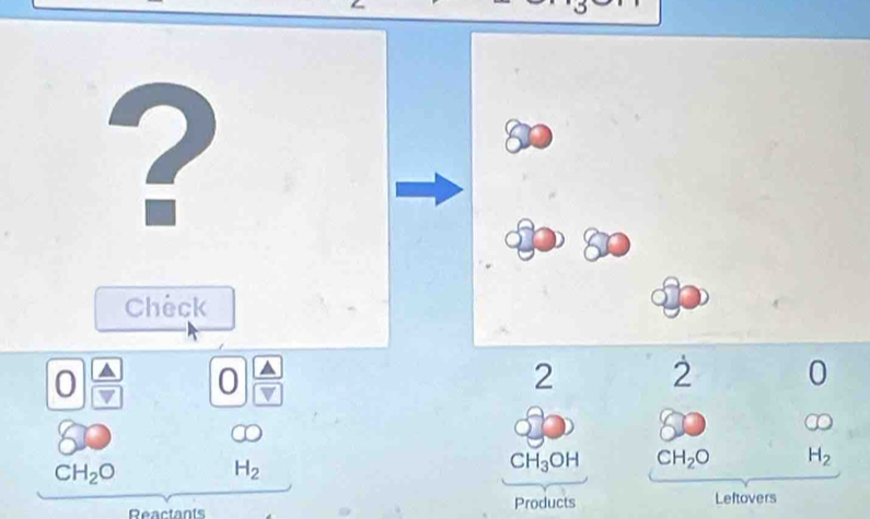 ? 
Check
0
0
2 2 0
8
CH_2O
H_2
CH_3OH CH_2O H_2
Reactants Products Leftovers