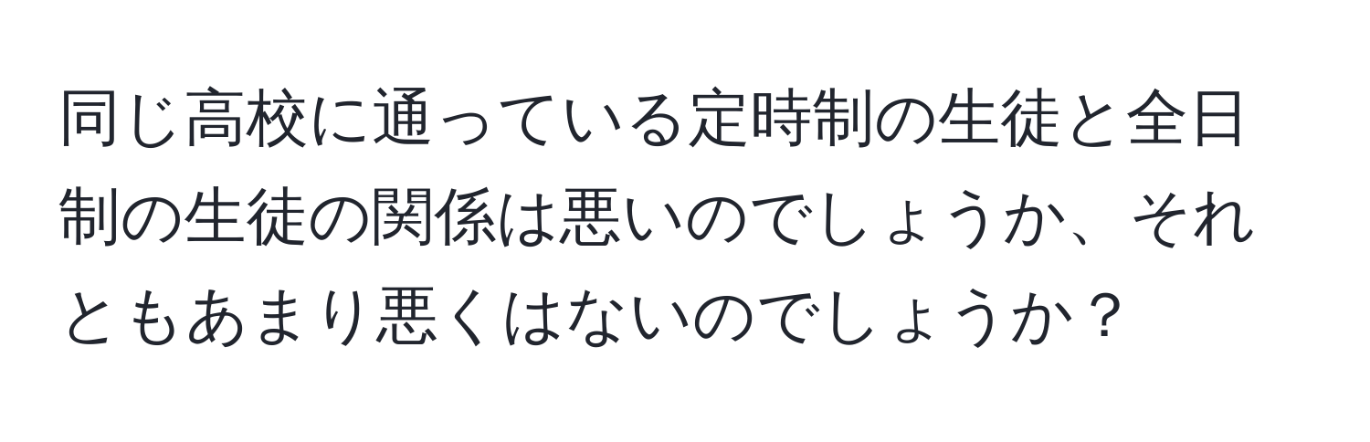 同じ高校に通っている定時制の生徒と全日制の生徒の関係は悪いのでしょうか、それともあまり悪くはないのでしょうか？