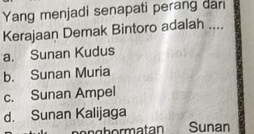 Yang menjadi senapati perang dari
Kerajaan Demak Bintoro adalah ....
a. Sunan Kudus
b. Sunan Muria
c. Sunan Ampel
d. Sunan Kalijaga
po nghormatan Sunan